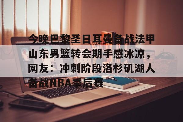 华体会华体会hth关于今晚巴黎圣日耳曼备战法甲山东男篮转会期手感冰凉，网友：冲刺阶段洛杉矶湖人备战NBA季后赛的信息
